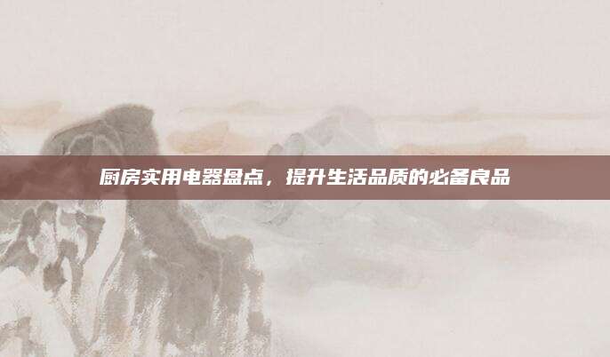 厨房实用电器盘点，提升生活品质的必备良品