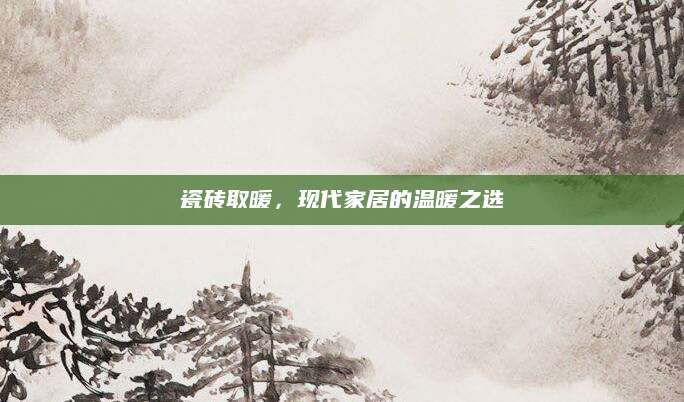 瓷砖取暖，现代家居的温暖之选