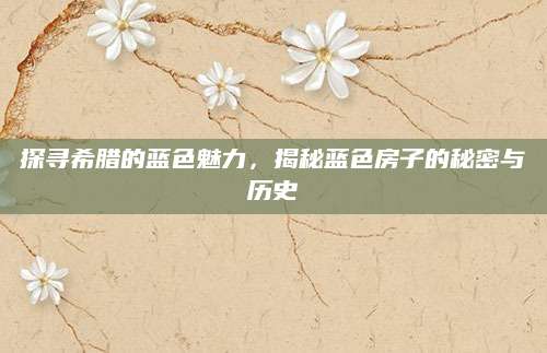 探寻希腊的蓝色魅力，揭秘蓝色房子的秘密与历史
