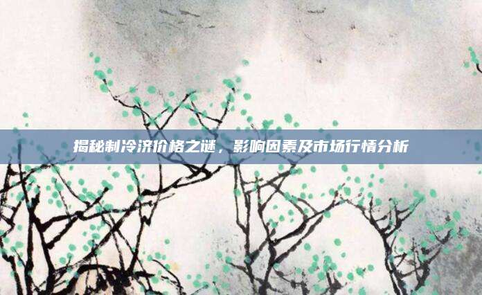 揭秘制冷济价格之谜，影响因素及市场行情分析