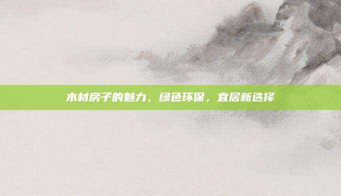 木材房子的魅力，绿色环保，宜居新选择