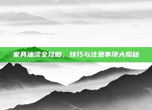 家具油漆全攻略，技巧与注意事项大揭秘