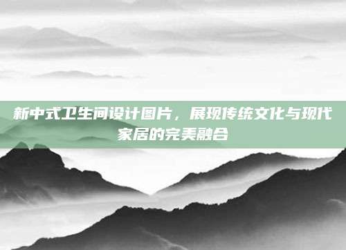 新中式卫生间设计图片，展现传统文化与现代家居的完美融合