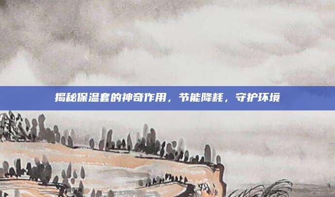 揭秘保温套的神奇作用，节能降耗，守护环境