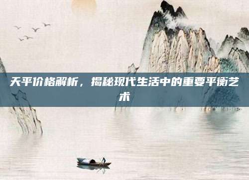 天平价格解析，揭秘现代生活中的重要平衡艺术