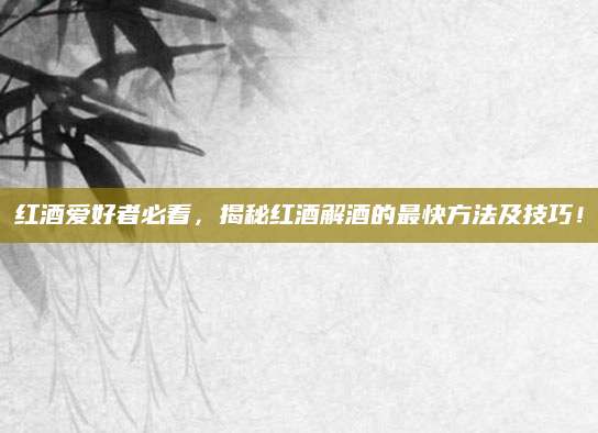 红酒爱好者必看，揭秘红酒解酒的最快方法及技巧！