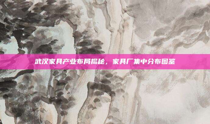 武汉家具产业布局揭秘，家具厂集中分布图鉴