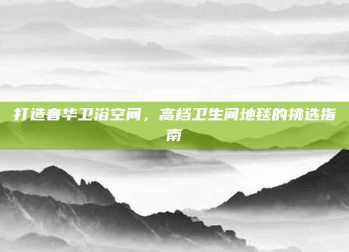 打造奢华卫浴空间，高档卫生间地毯的挑选指南