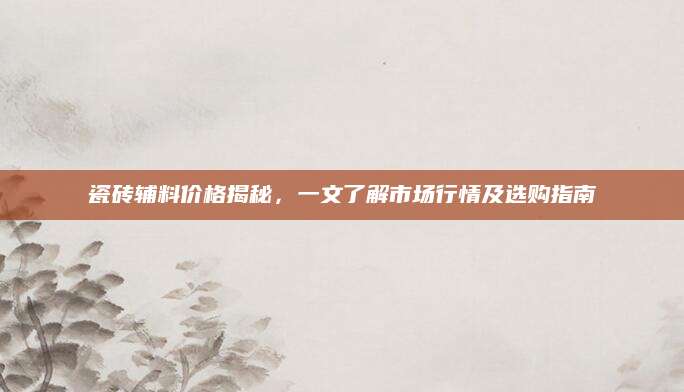 瓷砖辅料价格揭秘，一文了解市场行情及选购指南