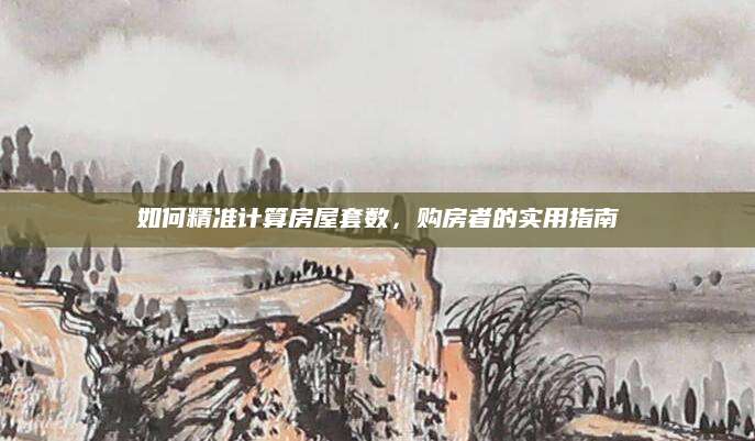 如何精准计算房屋套数，购房者的实用指南