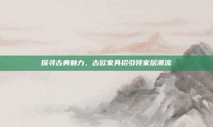 探寻古典魅力，古欧家具招引领家居潮流