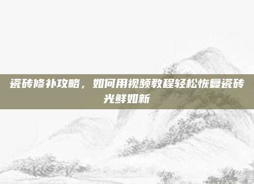 瓷砖修补攻略，如何用视频教程轻松恢复瓷砖光鲜如新