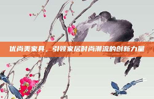 优尚美家具，引领家居时尚潮流的创新力量