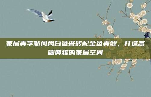 家居美学新风尚白色瓷砖配金色美缝，打造高端典雅的家居空间