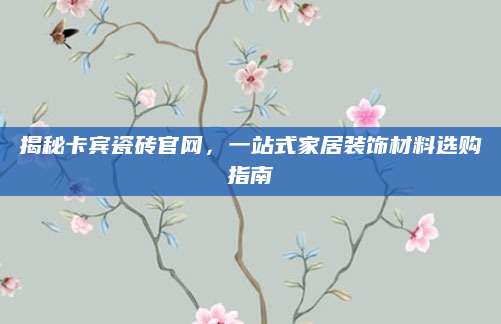 揭秘卡宾瓷砖官网，一站式家居装饰材料选购指南