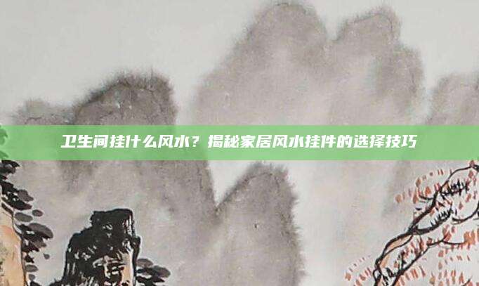 卫生间挂什么风水？揭秘家居风水挂件的选择技巧
