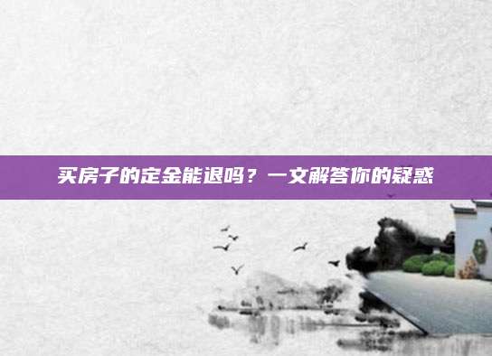 买房子的定金能退吗？一文解答你的疑惑