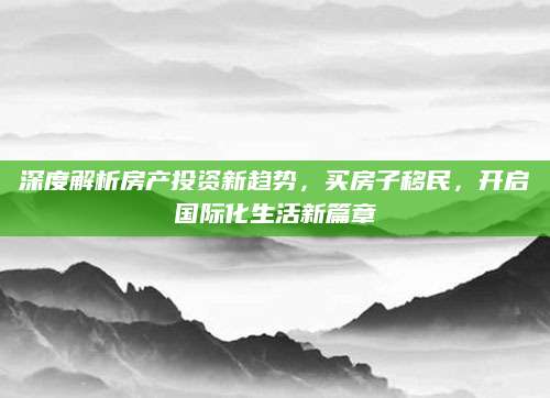 深度解析房产投资新趋势，买房子移民，开启国际化生活新篇章