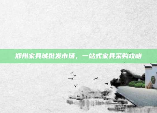 郑州家具城批发市场，一站式家具采购攻略