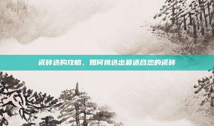 瓷砖选购攻略，如何挑选出最适合您的瓷砖