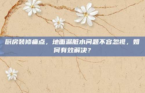厨房装修痛点，地面漏脏水问题不容忽视，如何有效解决？