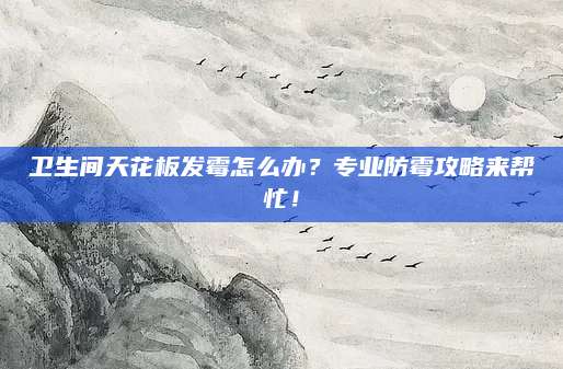 卫生间天花板发霉怎么办？专业防霉攻略来帮忙！