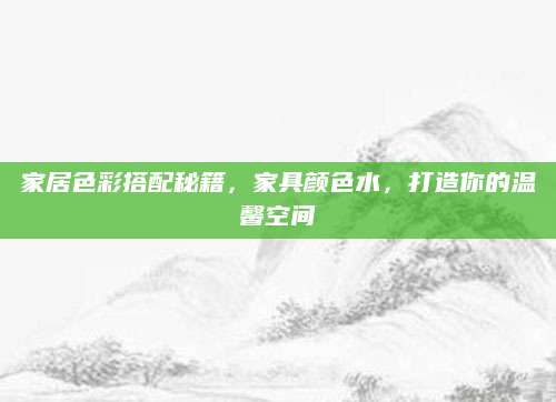 家居色彩搭配秘籍，家具颜色水，打造你的温馨空间