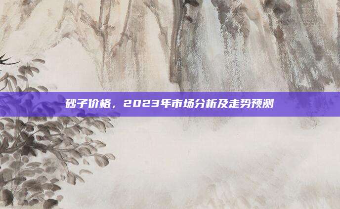 砂子价格，2023年市场分析及走势预测