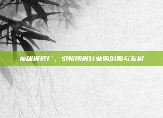 福建瓷砖厂，引领陶瓷行业的创新与发展