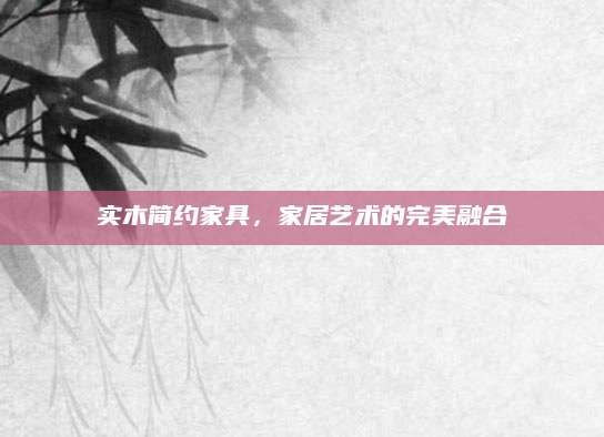 实木简约家具，家居艺术的完美融合