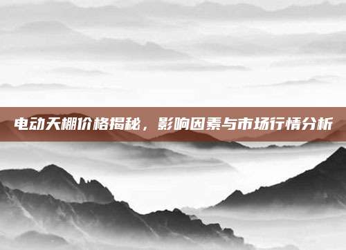 电动天棚价格揭秘，影响因素与市场行情分析