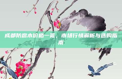 成都防腐木价格一览，市场行情解析与选购指南