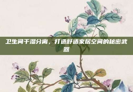 卫生间干湿分离，打造舒适家居空间的秘密武器