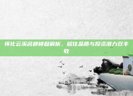 怀化云溪名都楼盘解析，居住品质与投资潜力双丰收