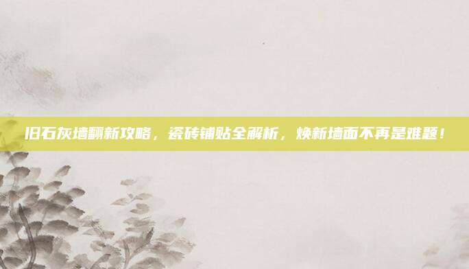 旧石灰墙翻新攻略，瓷砖铺贴全解析，焕新墙面不再是难题！