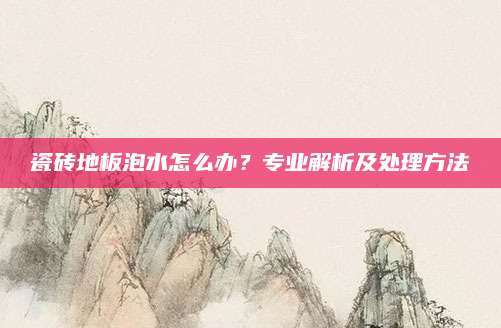 瓷砖地板泡水怎么办？专业解析及处理方法