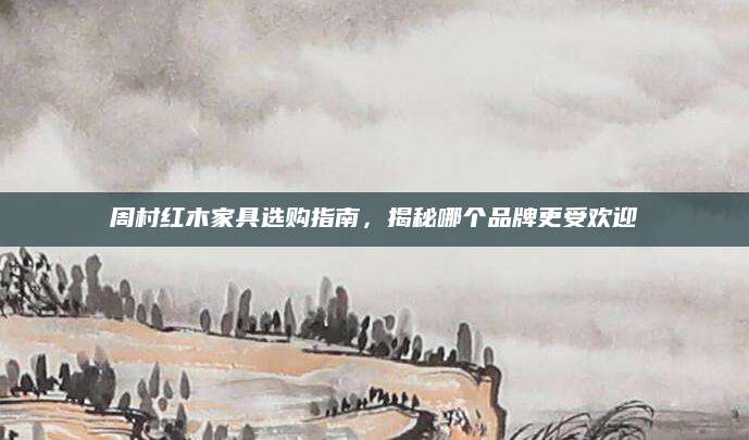 周村红木家具选购指南，揭秘哪个品牌更受欢迎