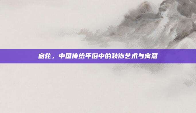 窗花，中国传统年俗中的装饰艺术与寓意