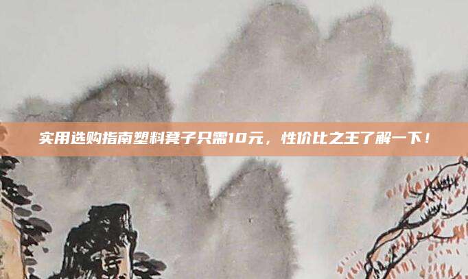实用选购指南塑料凳子只需10元，性价比之王了解一下！