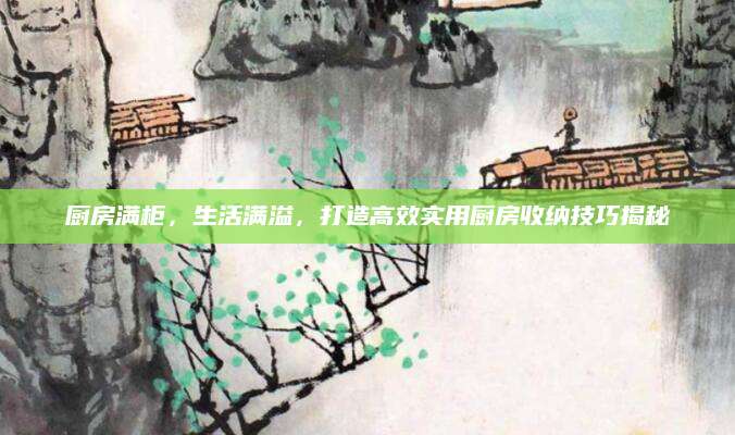 厨房满柜，生活满溢，打造高效实用厨房收纳技巧揭秘