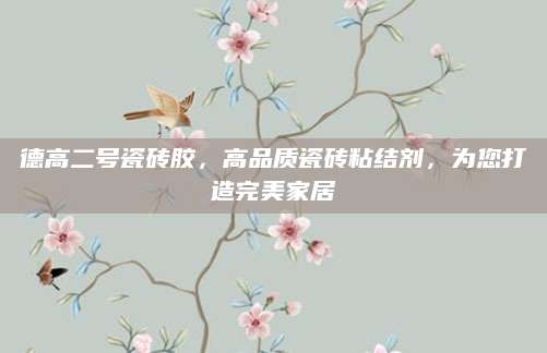 德高二号瓷砖胶，高品质瓷砖粘结剂，为您打造完美家居