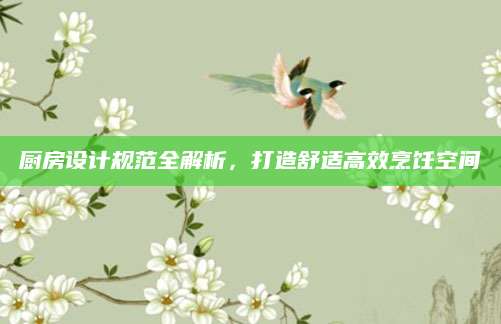 厨房设计规范全解析，打造舒适高效烹饪空间