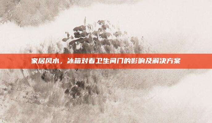 家居风水，冰箱对着卫生间门的影响及解决方案
