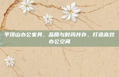 平顶山办公家具，品质与时尚并存，打造高效办公空间
