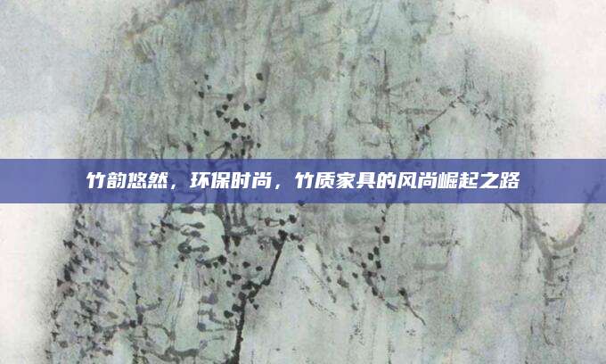 竹韵悠然，环保时尚，竹质家具的风尚崛起之路