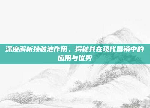 深度解析接触池作用，揭秘其在现代营销中的应用与优势