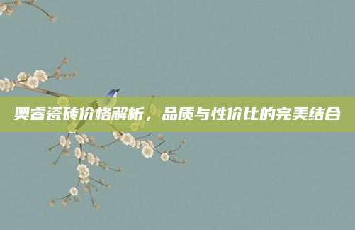奥睿瓷砖价格解析，品质与性价比的完美结合