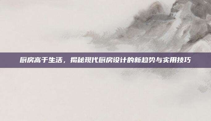 厨房高于生活，揭秘现代厨房设计的新趋势与实用技巧