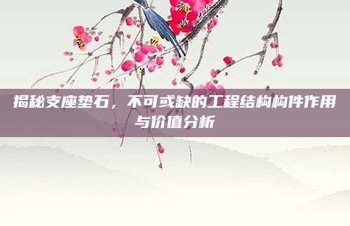 揭秘支座垫石，不可或缺的工程结构构件作用与价值分析