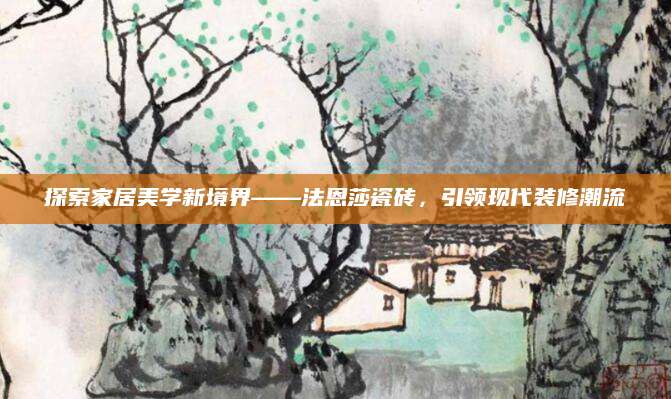 探索家居美学新境界——法恩莎瓷砖，引领现代装修潮流